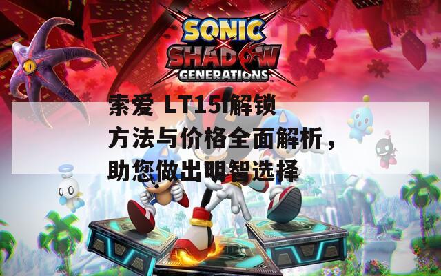 索愛 LT15i解鎖方法與價格全面解析，助您做出明智選擇