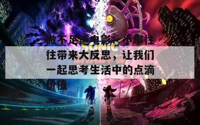 微不足道電影：小事往往帶來(lái)大反思，讓我們一起思考生活中的點(diǎn)滴價(jià)值