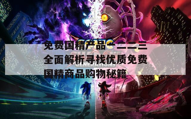 免費國精產品一二二三全面解析尋找優(yōu)質免費國精商品購物秘籍