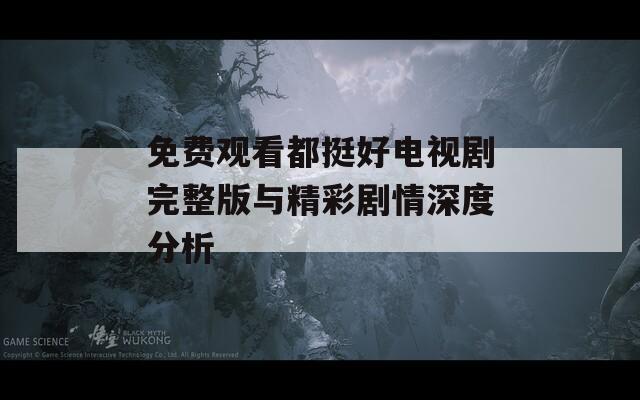 免費觀看都挺好電視劇完整版與精彩劇情深度分析