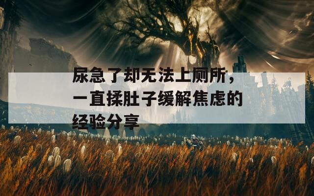 尿急了卻無法上廁所，一直揉肚子緩解焦慮的經(jīng)驗分享