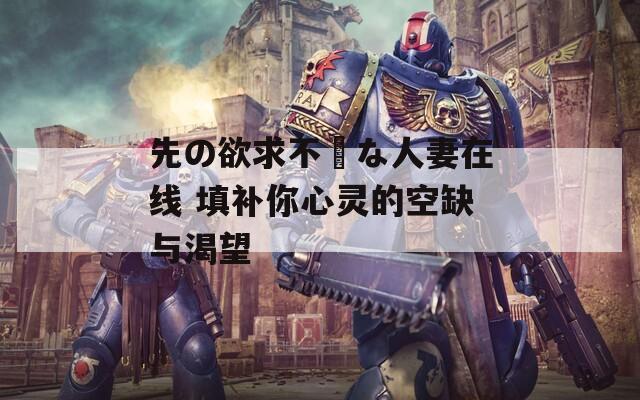 先の欲求不満な人妻在線 填補(bǔ)你心靈的空缺與渴望