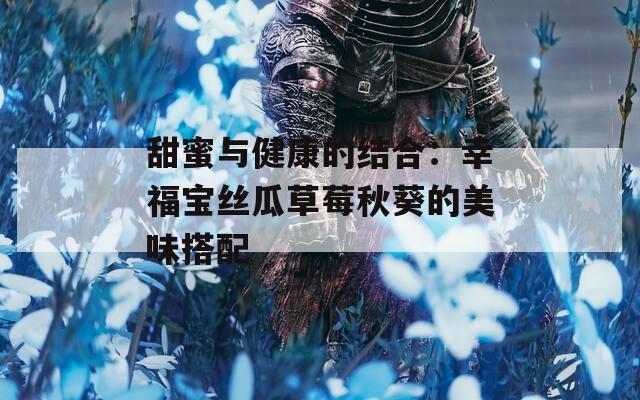 甜蜜與健康的結合：幸福寶絲瓜草莓秋葵的美味搭配
