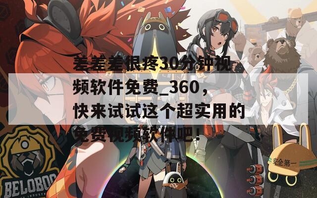 差差差很疼30分鐘視頻軟件免費_360，快來試試這個超實用的免費視頻軟件吧！