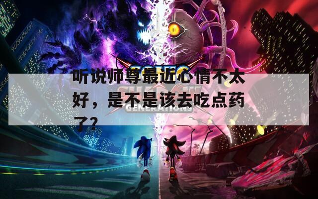 聽說師尊最近心情不太好，是不是該去吃點藥了？