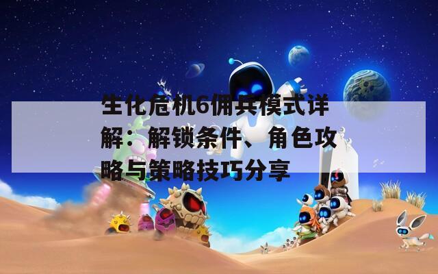 生化危機(jī)6傭兵模式詳解：解鎖條件、角色攻略與策略技巧分享