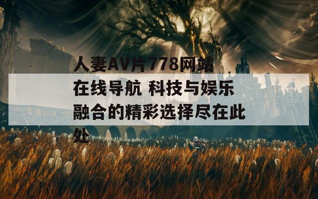 人妻AV片778網(wǎng)站在線導(dǎo)航 科技與娛樂(lè)融合的精彩選擇盡在此處
