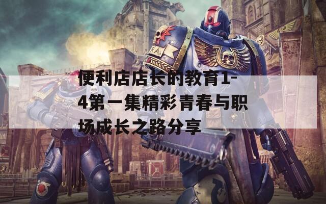 便利店店長(zhǎng)的教育1-4第一集精彩青春與職場(chǎng)成長(zhǎng)之路分享
