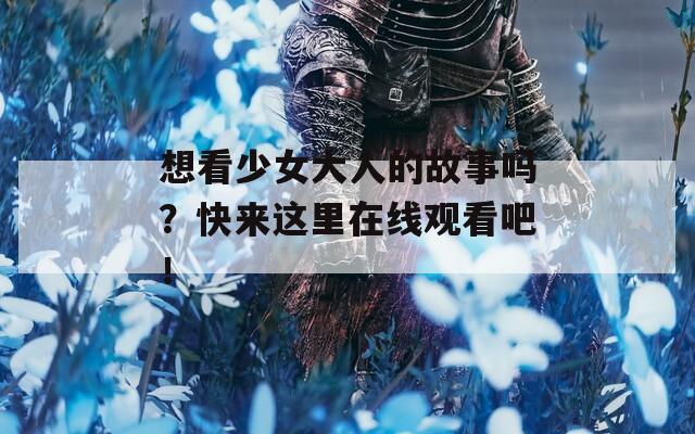 想看少女大人的故事嗎？快來(lái)這里在線觀看吧！