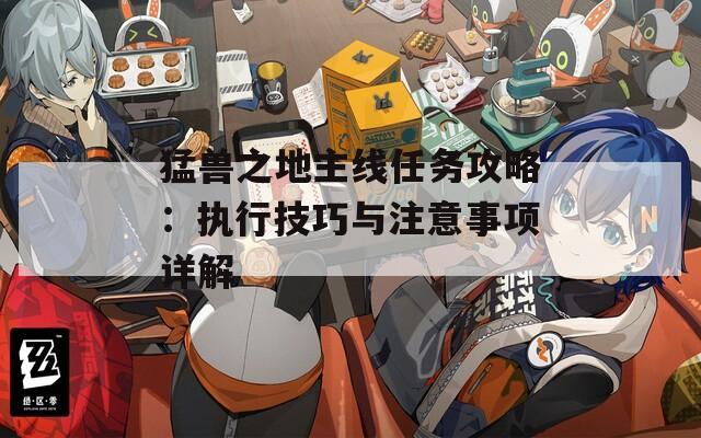 猛獸之地主線任務(wù)攻略：執(zhí)行技巧與注意事項(xiàng)詳解