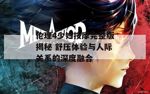 倫理4少婦按摩完整版揭秘 舒壓體驗(yàn)與人際關(guān)系的深度融合