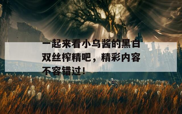 一起來看小烏醬的黑白雙絲榨精吧，精彩內(nèi)容不容錯過！