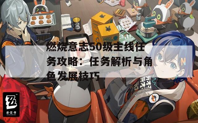 燃燒意志50級主線任務(wù)攻略：任務(wù)解析與角色發(fā)展技巧