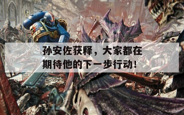 孫安佐獲釋，大家都在期待他的下一步行動！