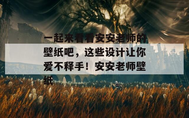 一起來看看安安老師的壁紙吧，這些設(shè)計讓你愛不釋手！安安老師壁紙