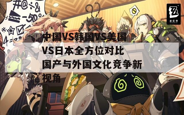 中國VS韓國VS美國VS日本全方位對比 國產(chǎn)與外國文化競爭新視角
