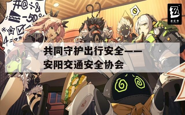 共同守護出行安全——安陽交通安全協(xié)會