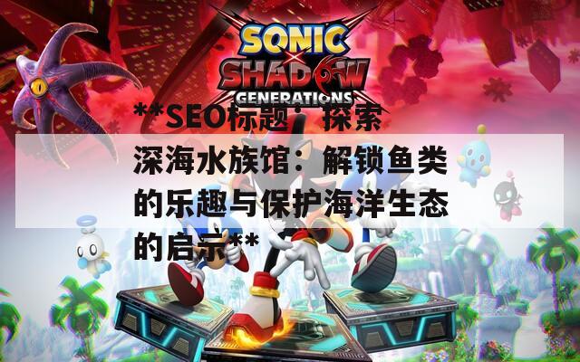 **SEO標(biāo)題：探索深海水族館：解鎖魚(yú)類的樂(lè)趣與保護(hù)海洋生態(tài)的啟示**