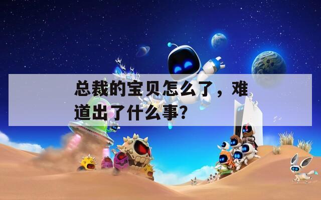 總裁的寶貝怎么了，難道出了什么事？