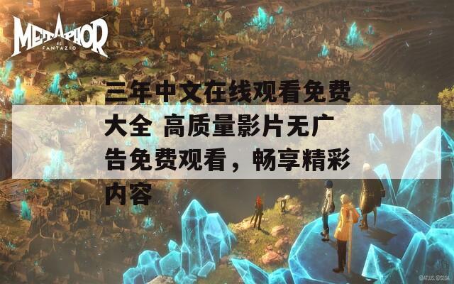 三年中文在線觀看免費大全 高質量影片無廣告免費觀看，暢享精彩內容