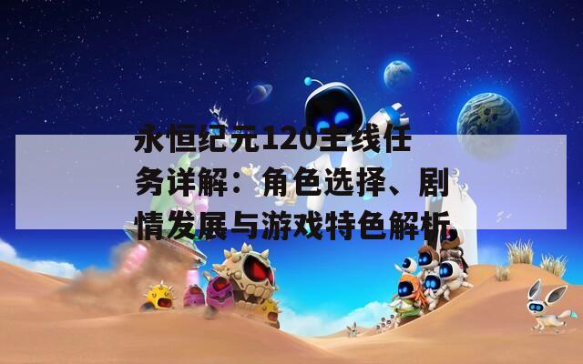 永恒紀元120主線任務詳解：角色選擇、劇情發(fā)展與游戲特色解析