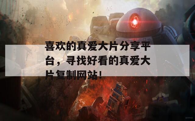 喜歡的真愛大片分享平臺(tái)，尋找好看的真愛大片復(fù)制網(wǎng)站！