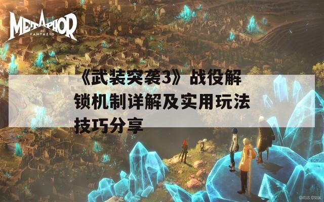 《武裝突襲3》戰(zhàn)役解鎖機(jī)制詳解及實(shí)用玩法技巧分享