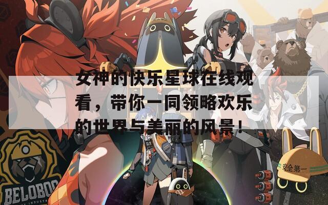 女神的快樂星球在線觀看，帶你一同領(lǐng)略歡樂的世界與美麗的風(fēng)景！