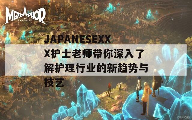 JAPANESEXXX護(hù)士老師帶你深入了解護(hù)理行業(yè)的新趨勢與技藝