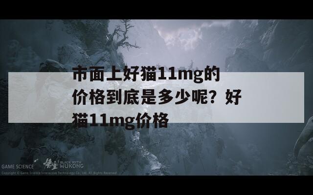 市面上好貓11mg的價(jià)格到底是多少呢？好貓11mg價(jià)格