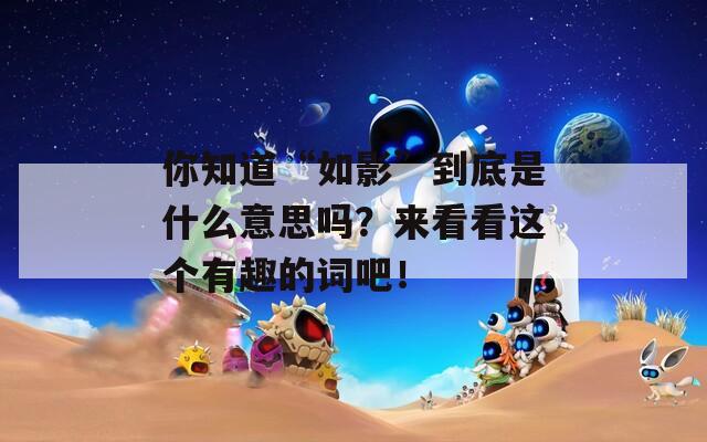 你知道“如影”到底是什么意思嗎？來看看這個(gè)有趣的詞吧！