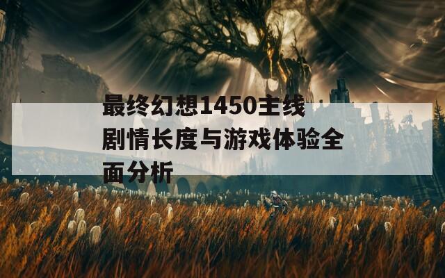 最終幻想1450主線(xiàn)劇情長(zhǎng)度與游戲體驗(yàn)全面分析