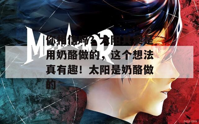 你相信嗎？太陽其實是用奶酪做的，這個想法真有趣！太陽是奶酪做的