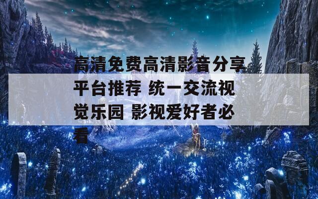 高清免費(fèi)高清影音分享平臺(tái)推薦 統(tǒng)一交流視覺(jué)樂(lè)園 影視愛(ài)好者必看