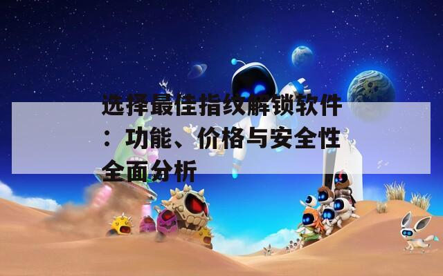 選擇最佳指紋解鎖軟件：功能、價(jià)格與安全性全面分析