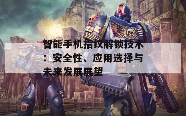 智能手機指紋解鎖技術：安全性、應用選擇與未來發(fā)展展望
