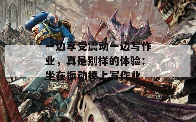 一邊享受震動一邊寫作業(yè)，真是別樣的體驗：坐在振動棒上寫作業(yè)