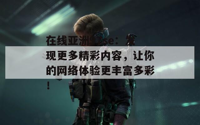 在線亞洲97se：發(fā)現(xiàn)更多精彩內(nèi)容，讓你的網(wǎng)絡(luò)體驗更豐富多彩！