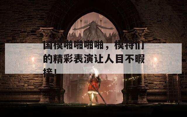 國模啪啪啪啪，模特們的精彩表演讓人目不暇接！