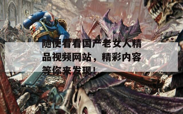 隨便看看國產(chǎn)老女人精品視頻網(wǎng)站，精彩內(nèi)容等你來發(fā)現(xiàn)！
