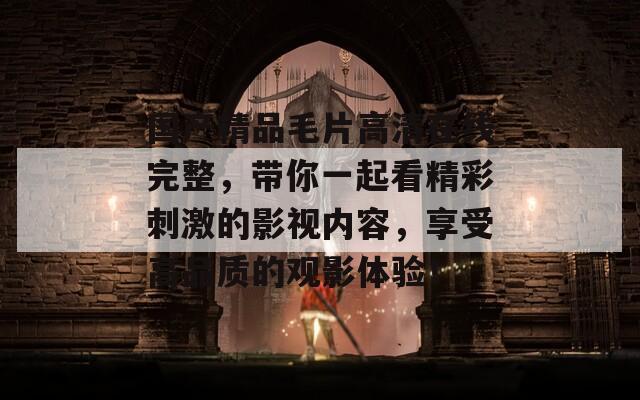 國(guó)產(chǎn)精品毛片高清在線完整，帶你一起看精彩刺激的影視內(nèi)容，享受高品質(zhì)的觀影體驗(yàn)！