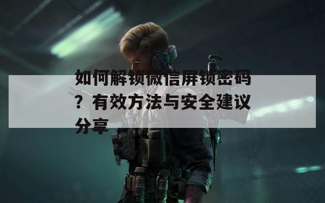 如何解鎖微信屏鎖密碼？有效方法與安全建議分享