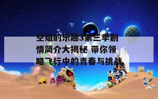 空姐的樂趣3第三季劇情簡(jiǎn)介大揭秘 帶你領(lǐng)略飛行中的青春與挑戰(zhàn)