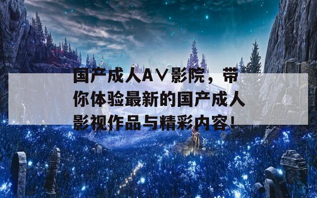 國(guó)產(chǎn)成人A∨影院，帶你體驗(yàn)最新的國(guó)產(chǎn)成人影視作品與精彩內(nèi)容！