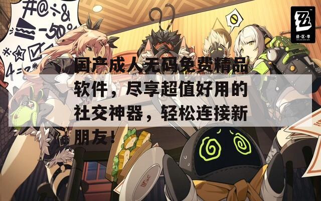 國(guó)產(chǎn)成人無(wú)碼免費(fèi)精品軟件，盡享超值好用的社交神器，輕松連接新朋友！