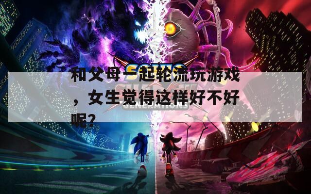 和父母一起輪流玩游戲，女生覺得這樣好不好呢？