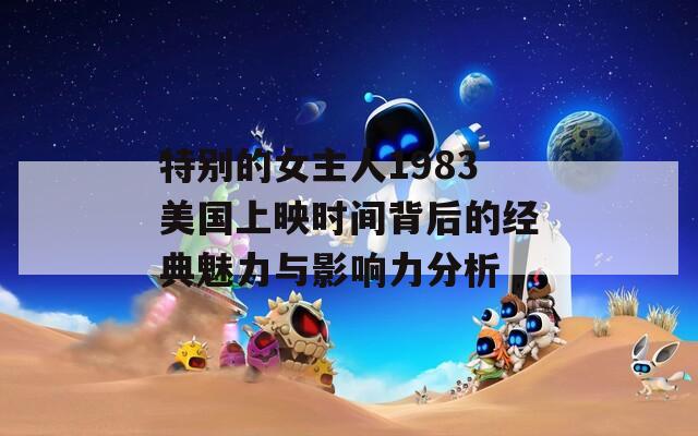 特別的女主人1983美國上映時(shí)間背后的經(jīng)典魅力與影響力分析