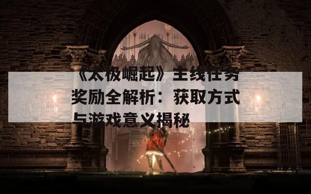 《太極崛起》主線任務獎勵全解析：獲取方式與游戲意義揭秘