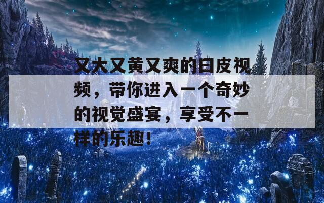 又大又黃又爽的曰皮視頻，帶你進入一個奇妙的視覺盛宴，享受不一樣的樂趣！