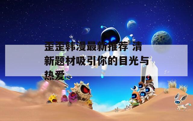 歪歪韓漫最新推薦 清新題材吸引你的目光與熱愛(ài)